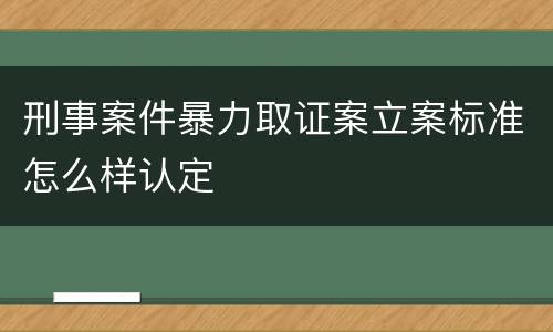 刑事案件暴力取证案立案标准怎么样认定