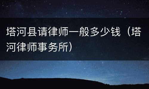 塔河县请律师一般多少钱（塔河律师事务所）