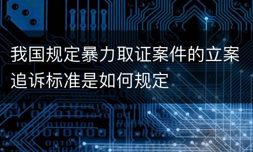 我国规定暴力取证案件的立案追诉标准是如何规定