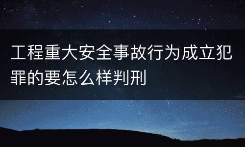工程重大安全事故行为成立犯罪的要怎么样判刑