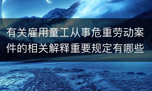 有关雇用童工从事危重劳动案件的相关解释重要规定有哪些