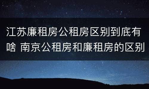 江苏廉租房公租房区别到底有啥 南京公租房和廉租房的区别