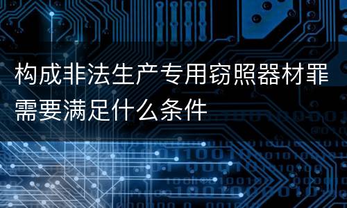 构成非法生产专用窃照器材罪需要满足什么条件