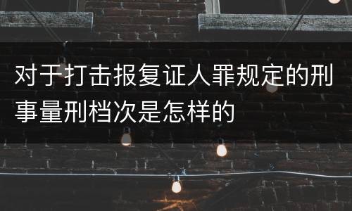 对于打击报复证人罪规定的刑事量刑档次是怎样的
