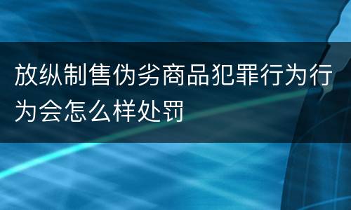 放纵制售伪劣商品犯罪行为行为会怎么样处罚