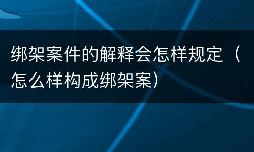 绑架案件的解释会怎样规定（怎么样构成绑架案）