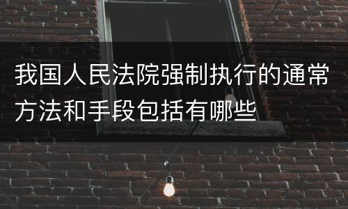 我国人民法院强制执行的通常方法和手段包括有哪些