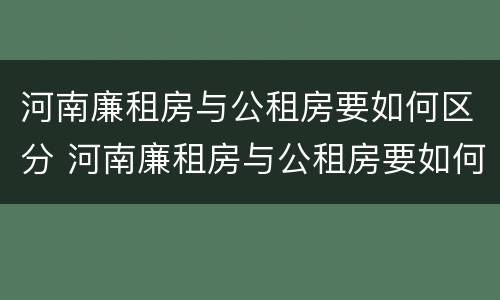 河南廉租房与公租房要如何区分 河南廉租房与公租房要如何区分出来