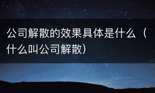 公司解散的效果具体是什么（什么叫公司解散）