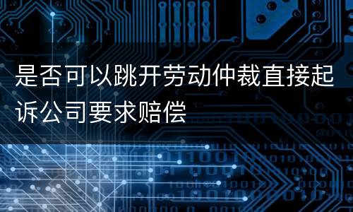 是否可以跳开劳动仲裁直接起诉公司要求赔偿