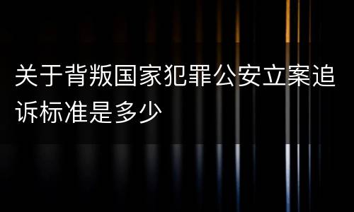关于背叛国家犯罪公安立案追诉标准是多少