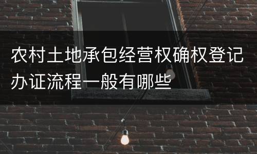 农村土地承包经营权确权登记办证流程一般有哪些