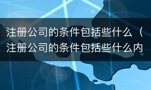 注册公司的条件包括些什么（注册公司的条件包括些什么内容）