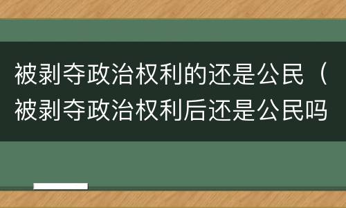 被剥夺政治权利的还是公民（被剥夺政治权利后还是公民吗）