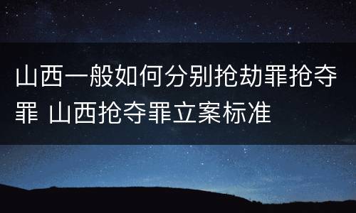 山西一般如何分别抢劫罪抢夺罪 山西抢夺罪立案标准