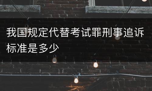 我国规定代替考试罪刑事追诉标准是多少