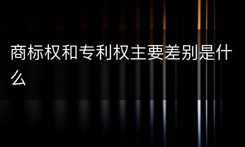 商标权和专利权主要差别是什么
