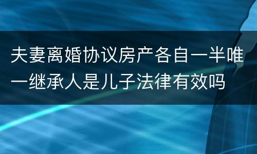 夫妻离婚协议房产各自一半唯一继承人是儿子法律有效吗
