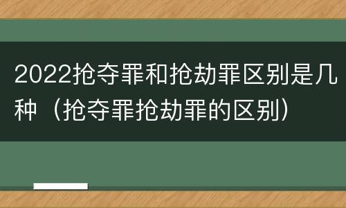 2022抢夺罪和抢劫罪区别是几种（抢夺罪抢劫罪的区别）