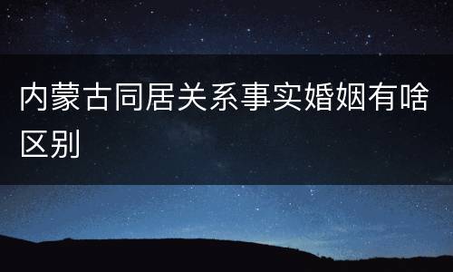 内蒙古同居关系事实婚姻有啥区别