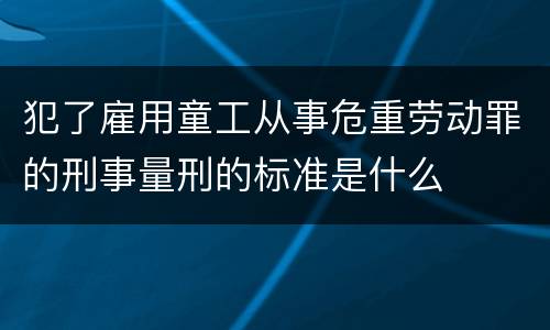 犯了雇用童工从事危重劳动罪的刑事量刑的标准是什么