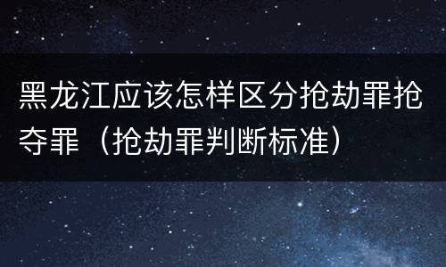黑龙江应该怎样区分抢劫罪抢夺罪（抢劫罪判断标准）