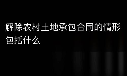 解除农村土地承包合同的情形包括什么