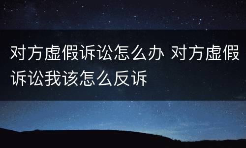 对方虚假诉讼怎么办 对方虚假诉讼我该怎么反诉