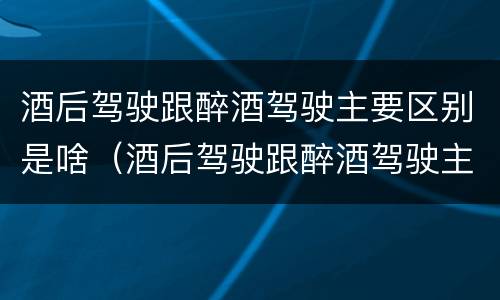 酒后驾驶跟醉酒驾驶主要区别是啥（酒后驾驶跟醉酒驾驶主要区别是啥呢）