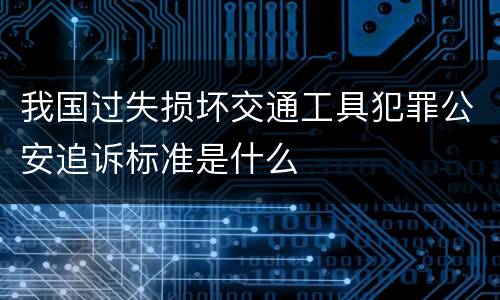 我国过失损坏交通工具犯罪公安追诉标准是什么