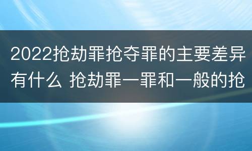 2022抢劫罪抢夺罪的主要差异有什么 抢劫罪一罪和一般的抢劫罪