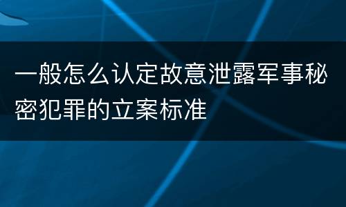 一般怎么认定故意泄露军事秘密犯罪的立案标准