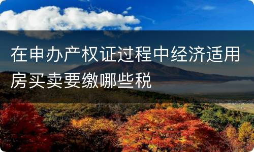 在申办产权证过程中经济适用房买卖要缴哪些税