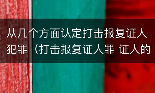 从几个方面认定打击报复证人犯罪（打击报复证人罪 证人的范围）