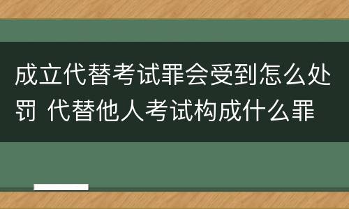 成立代替考试罪会受到怎么处罚 代替他人考试构成什么罪