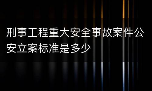 刑事工程重大安全事故案件公安立案标准是多少