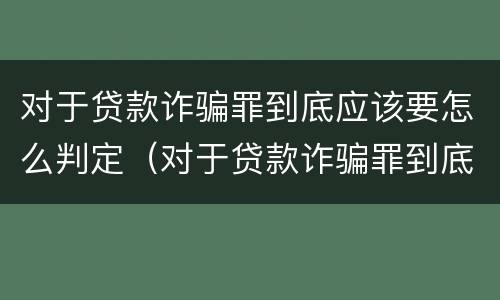 对于贷款诈骗罪到底应该要怎么判定（对于贷款诈骗罪到底应该要怎么判定呢）