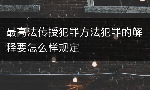 最高法传授犯罪方法犯罪的解释要怎么样规定