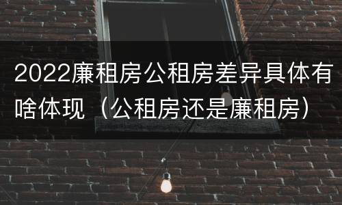 2022廉租房公租房差异具体有啥体现（公租房还是廉租房）