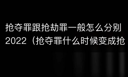 抢夺罪跟抢劫罪一般怎么分别2022（抢夺罪什么时候变成抢劫罪）