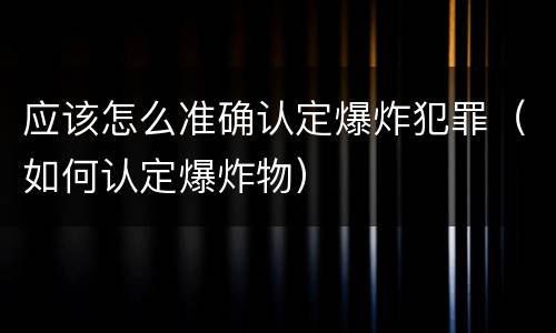 应该怎么准确认定爆炸犯罪（如何认定爆炸物）