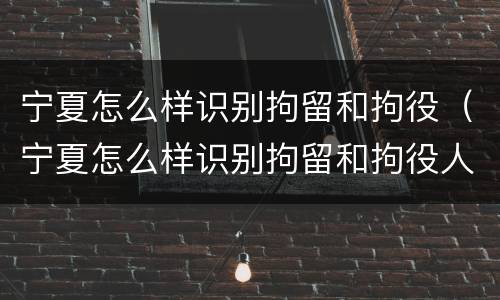 宁夏怎么样识别拘留和拘役（宁夏怎么样识别拘留和拘役人员）