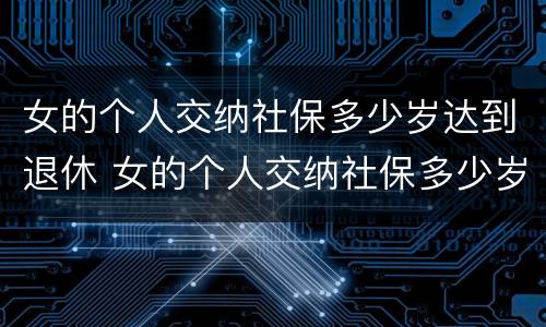 女的个人交纳社保多少岁达到退休 女的个人交纳社保多少岁达到退休年龄