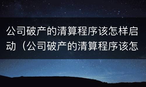 公司破产的清算程序该怎样启动（公司破产的清算程序该怎样启动的）