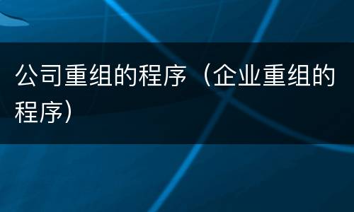 公司重组的程序（企业重组的程序）