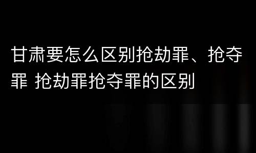 甘肃要怎么区别抢劫罪、抢夺罪 抢劫罪抢夺罪的区别
