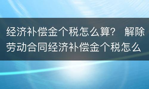 经济补偿金个税怎么算？ 解除劳动合同经济补偿金个税怎么算