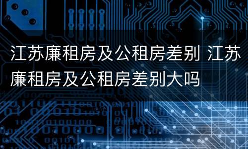 江苏廉租房及公租房差别 江苏廉租房及公租房差别大吗