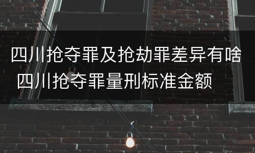 四川抢夺罪及抢劫罪差异有啥 四川抢夺罪量刑标准金额