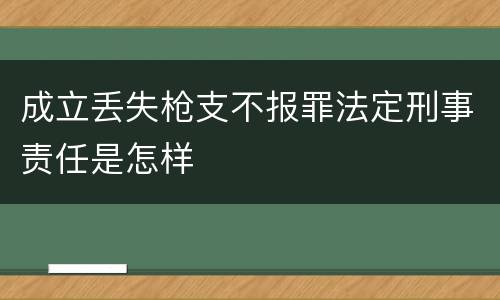 成立丢失枪支不报罪法定刑事责任是怎样